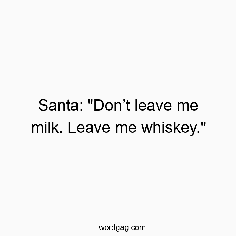 Santa: “Don’t leave me milk. Leave me whiskey.”