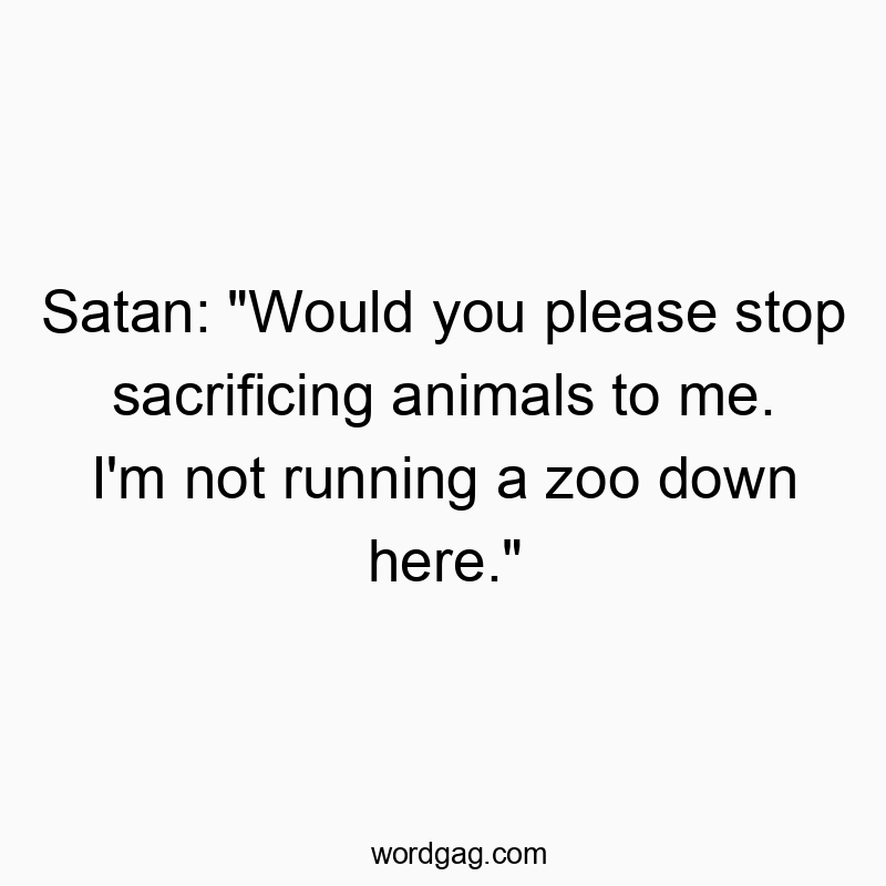 Satan: “Would you please stop sacrificing animals to me. I’m not running a zoo down here.”