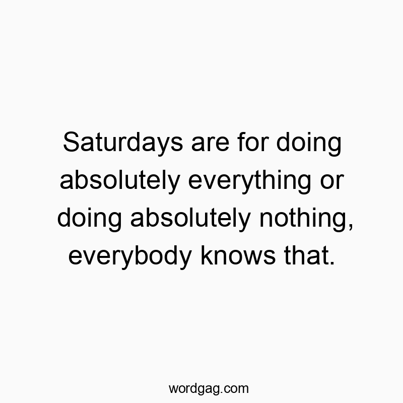 Saturdays are for doing absolutely everything or doing absolutely nothing, everybody knows that.