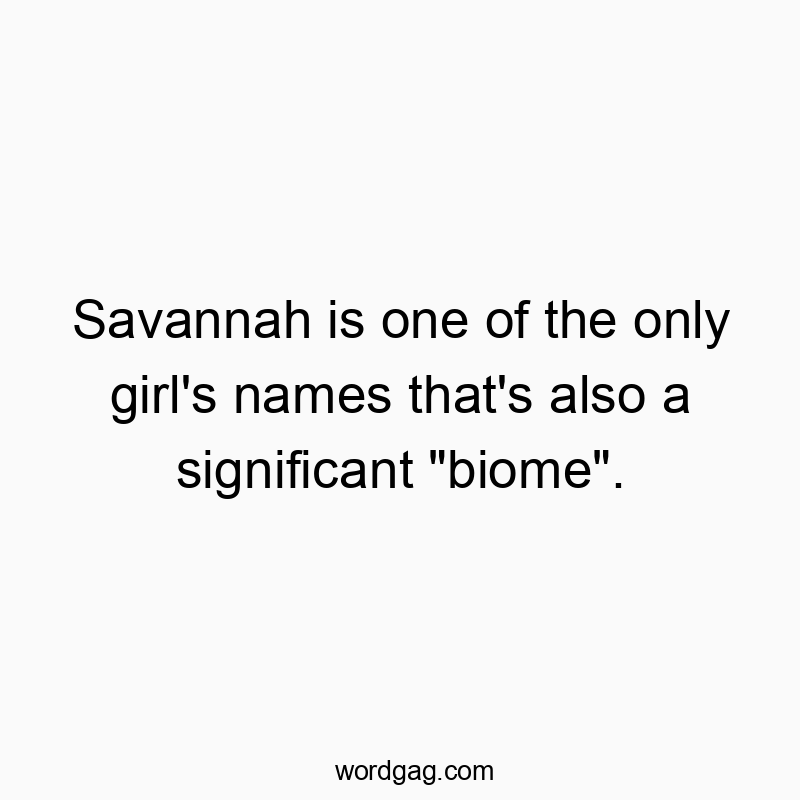 Savannah is one of the only girl’s names that’s also a significant “biome”.
