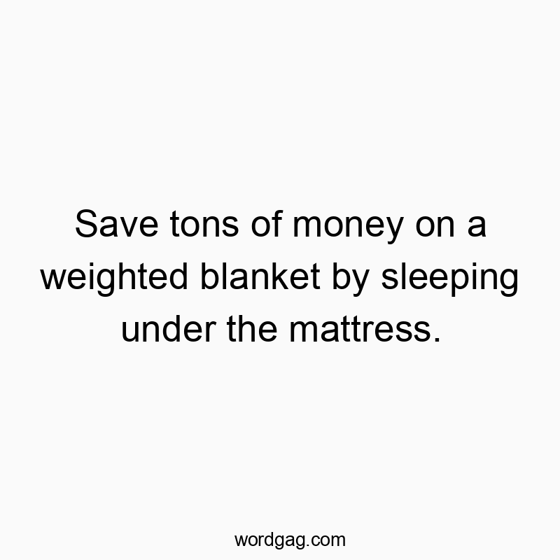 Save tons of money on a weighted blanket by sleeping under the mattress.