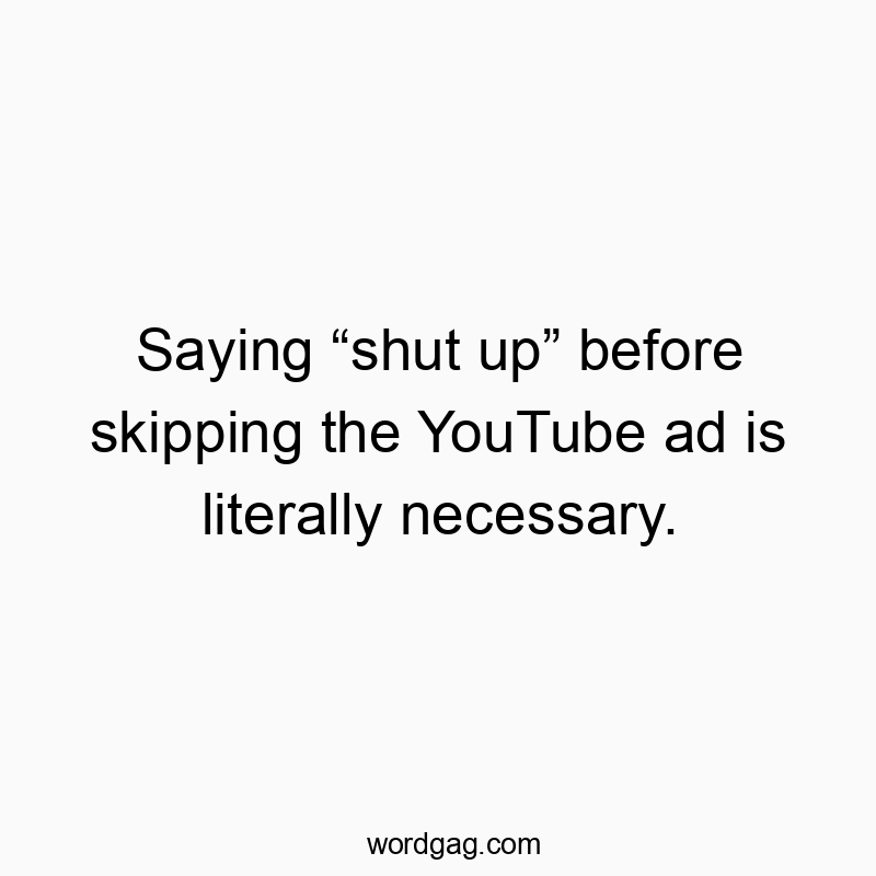 Saying โshut upโ before skipping the YouTube ad is literally necessary.