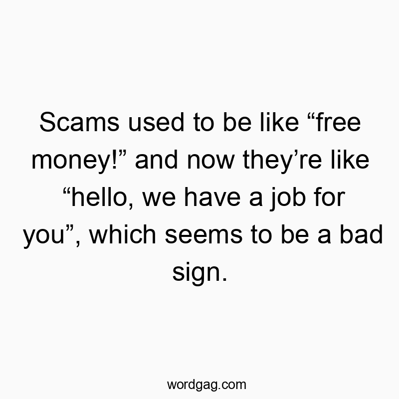 Scams used to be like “free money!” and now they’re like “hello, we have a job for you”, which seems to be a bad sign.