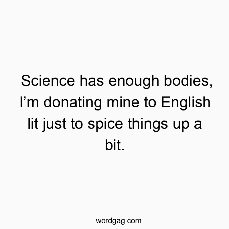 Science has enough bodies, Iโm donating mine to English lit just to spice things up a bit.
