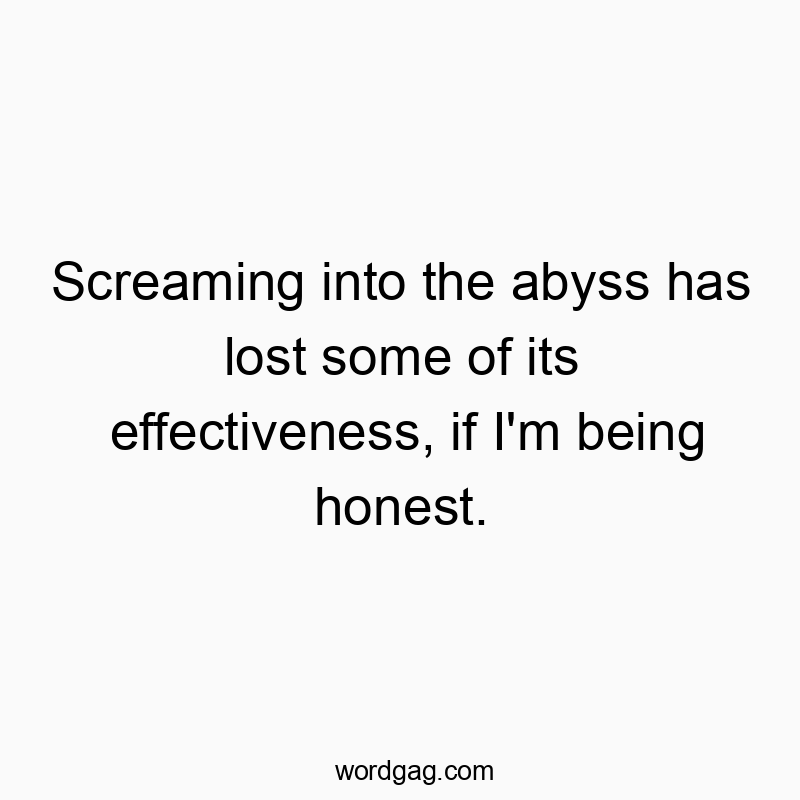 Screaming into the abyss has lost some of its effectiveness, if I’m being honest.