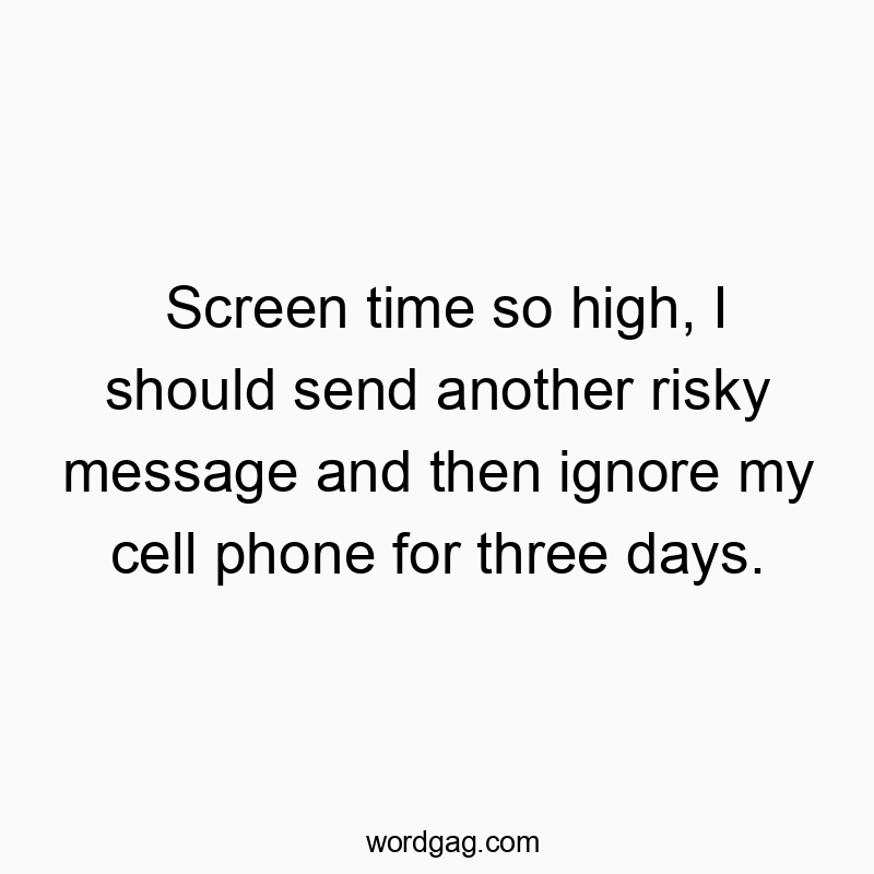 Screen time so high, I should send another risky message and then ignore my cell phone for three days.