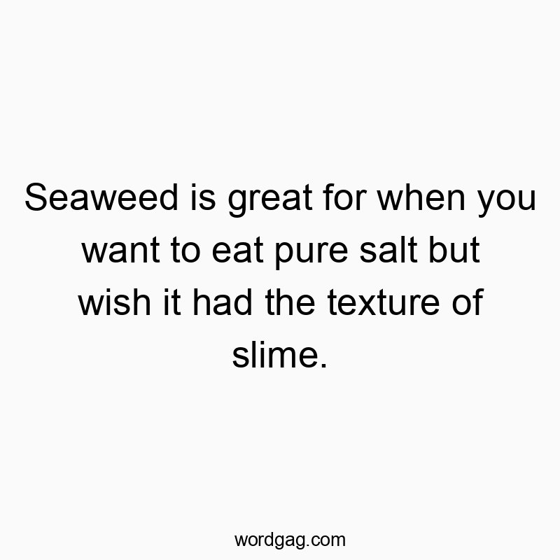 Seaweed is great for when you want to eat pure salt but wish it had the texture of slime.