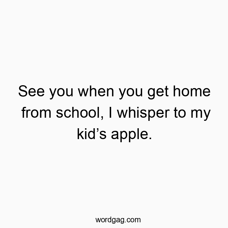 See you when you get home from school, I whisper to my kidโs apple.