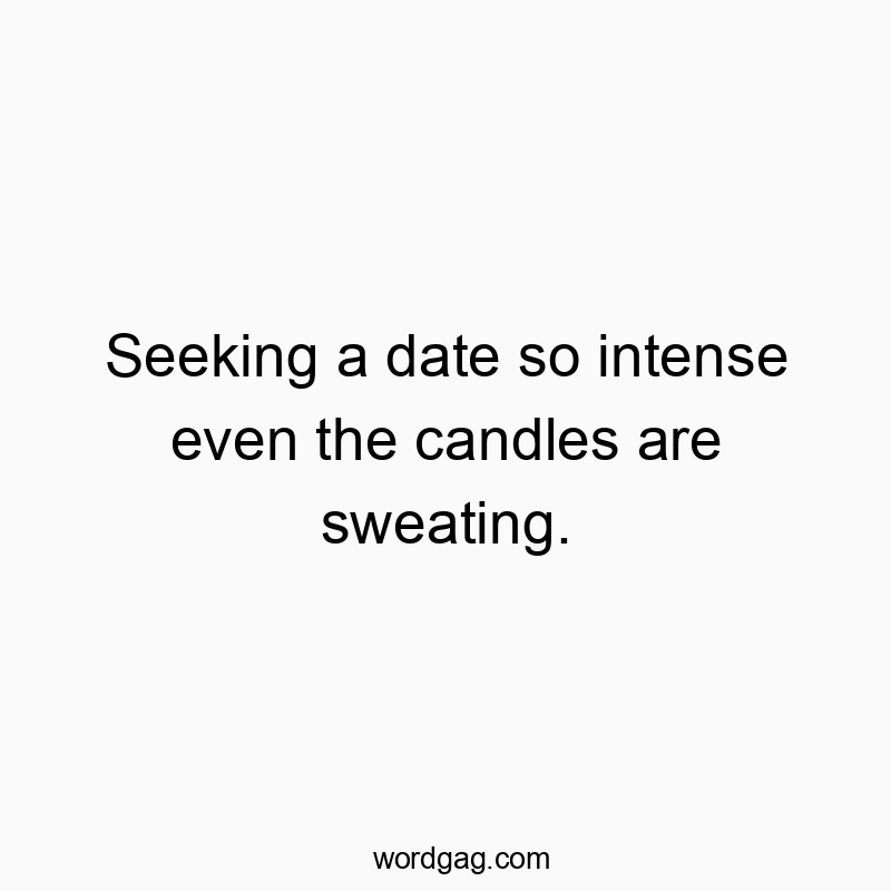 Seeking a date so intense even the candles are sweating.