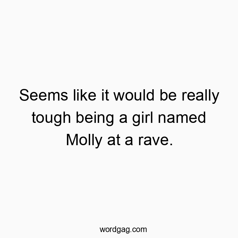 Seems like it would be really tough being a girl named Molly at a rave.