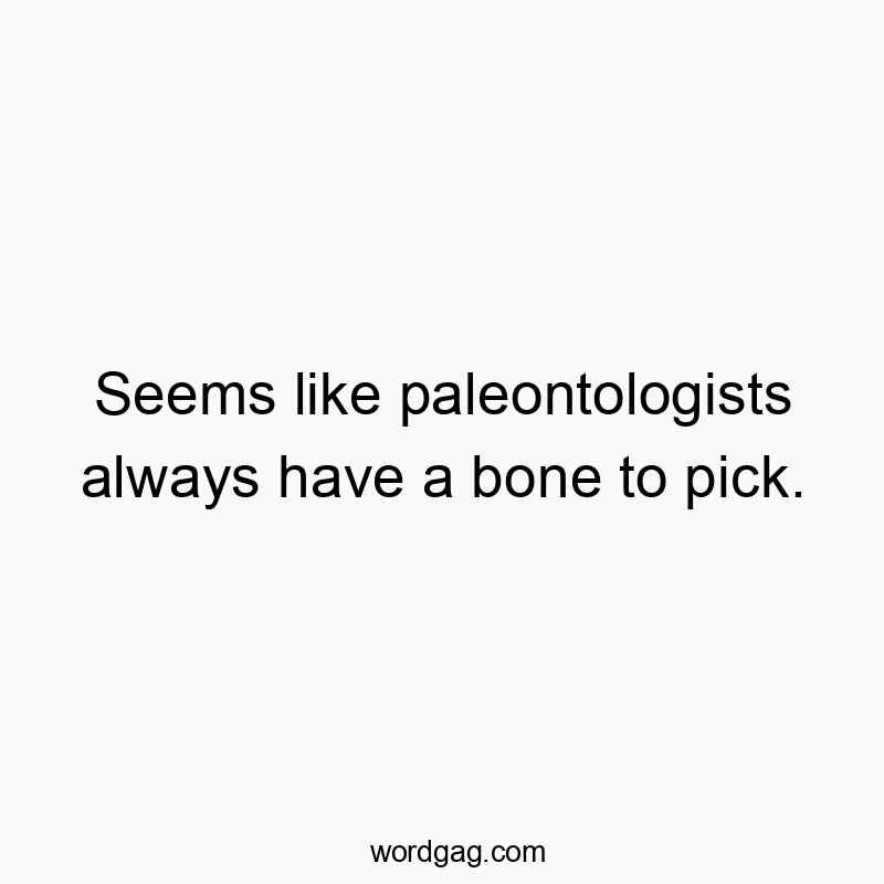 Seems like paleontologists always have a bone to pick.