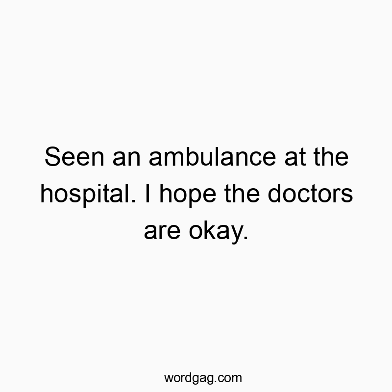 Seen an ambulance at the hospital. I hope the doctors are okay.