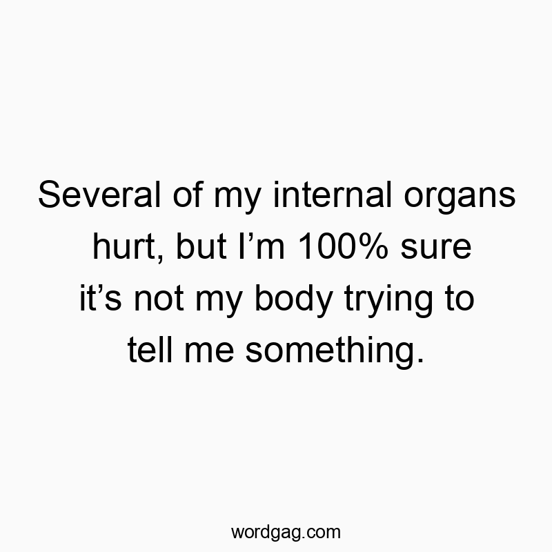 Several of my internal organs hurt, but I’m 100% sure it’s not my body trying to tell me something.