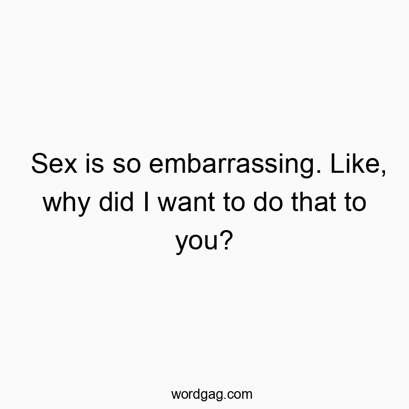 Sex is so embarrassing. Like, why did I want to do that to you?