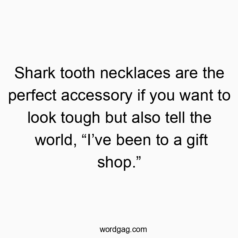 Shark tooth necklaces are the perfect accessory if you want to look tough but also tell the world, “I’ve been to a gift shop.”
