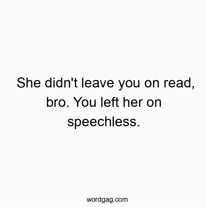 She didn't leave you on read, bro. You left her on speechless.