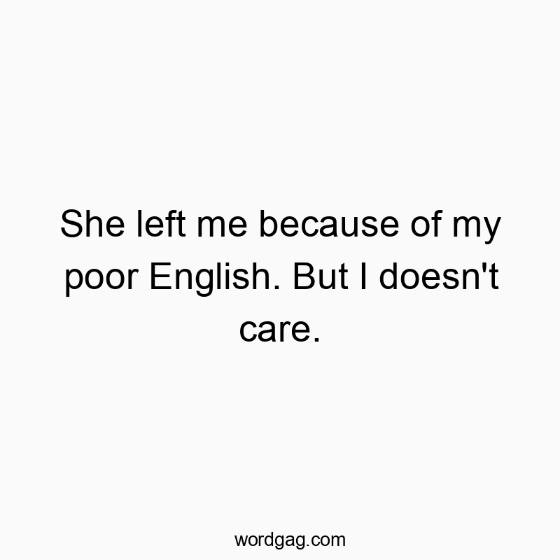 She left me because of my poor English. But I doesn’t care.