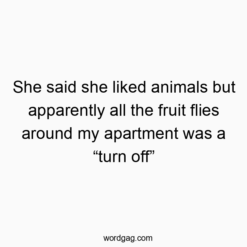 She said she liked animals but apparently all the fruit fli…