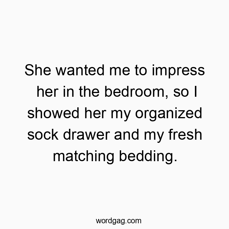 She wanted me to impress her in the bedroom, so I showed her my organized sock drawer and my fresh matching bedding.