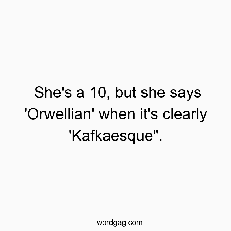 She’s a 10, but she says ‘Orwellian’ when it’s clearly ‘Kafkaesque”.