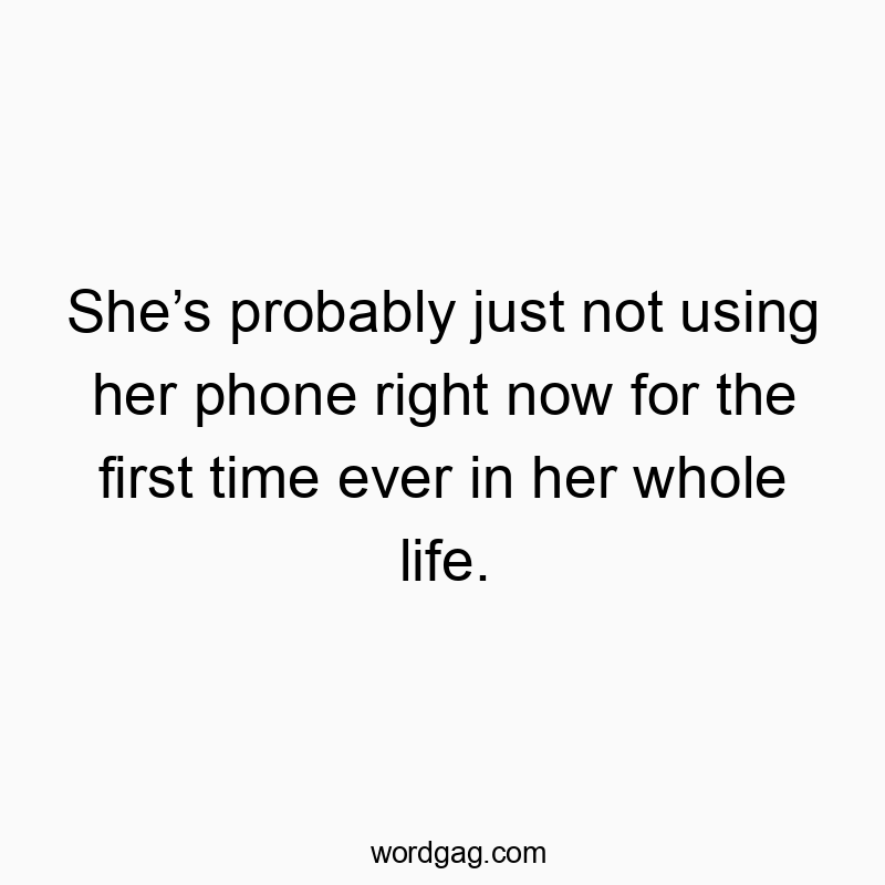 She’s probably just not using her phone right now for the first time ever in her whole life.