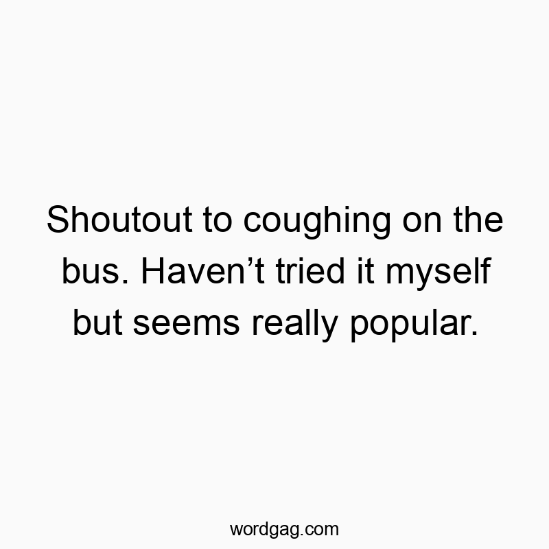 Shoutout to coughing on the bus. Haven’t tried it myself but seems really popular.