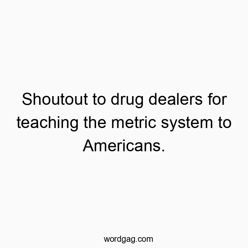 Shoutout to drug dealers for teaching the metric system to Americans.