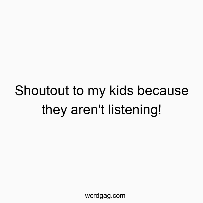 Shoutout to my kids because they aren't listening!