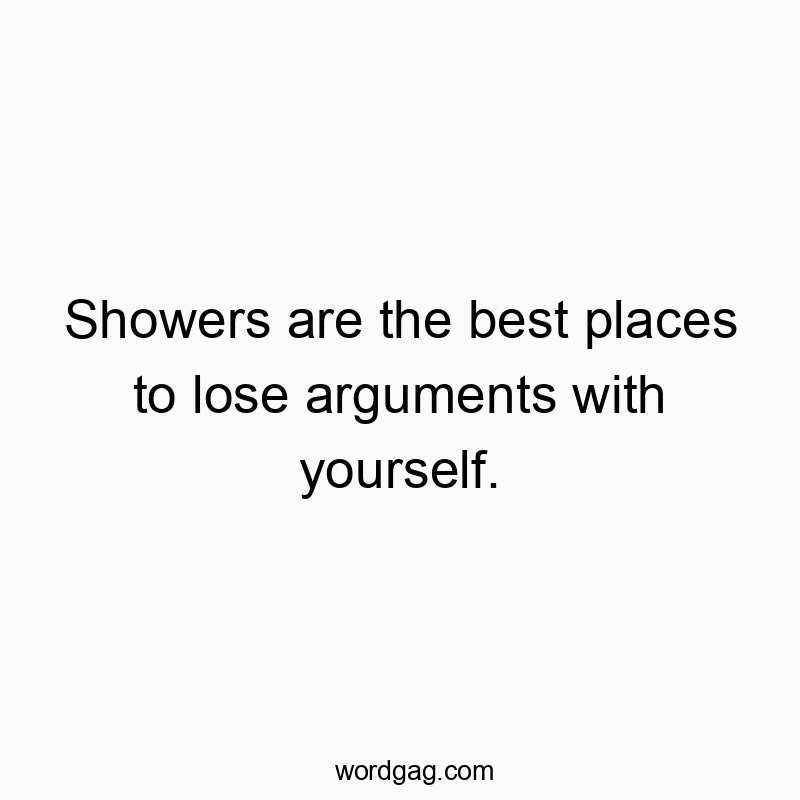 Showers are the best places to lose arguments with yourself.
