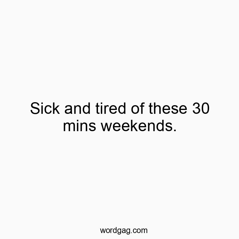 Sick and tired of these 30 mins weekends.