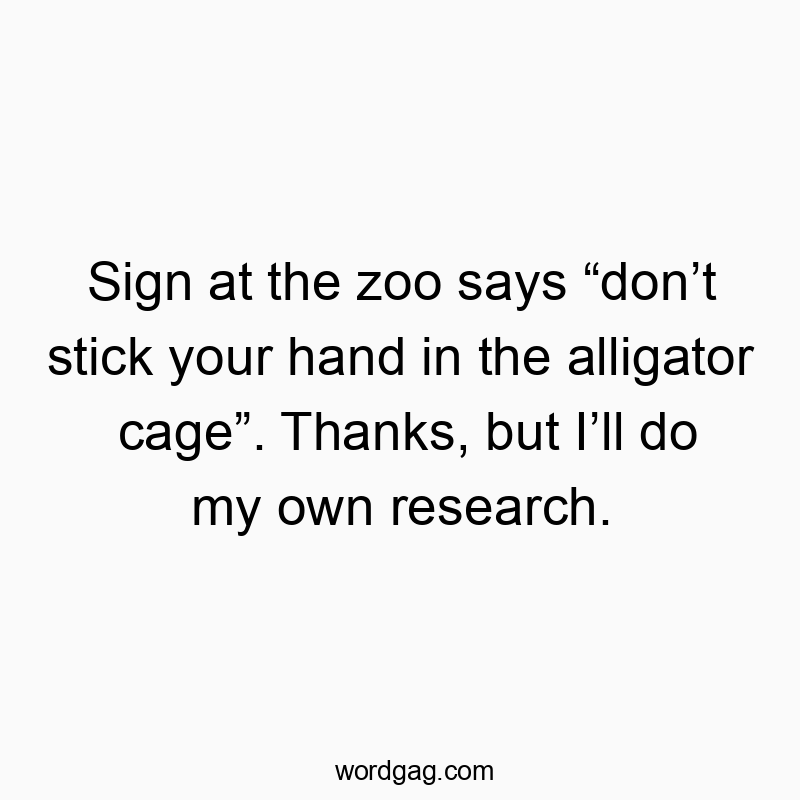 Sign at the zoo says โdonโt stick your hand in the alligator cageโ. Thanks, but Iโll do my own research.