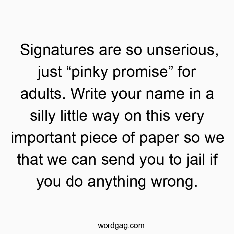 Signatures are so unserious, just “pinky promise” for adults. Write your name in a silly little way on this very important piece of paper so we that we can send you to jail if you do anything wrong.