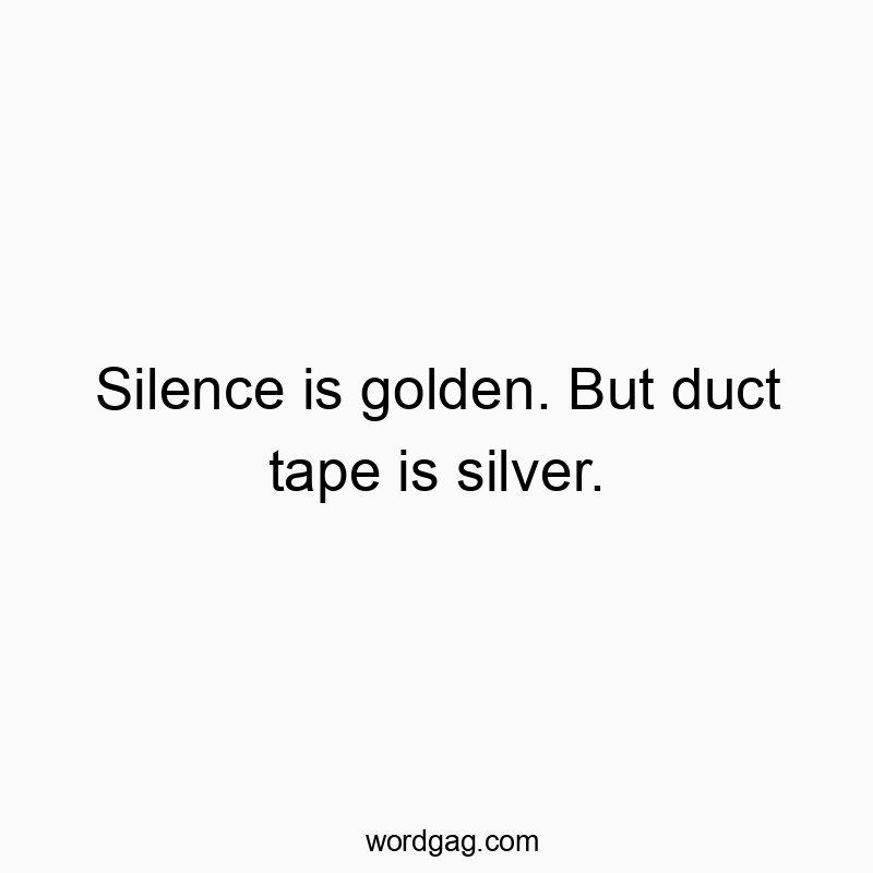 Silence is golden. But duct tape is silver.