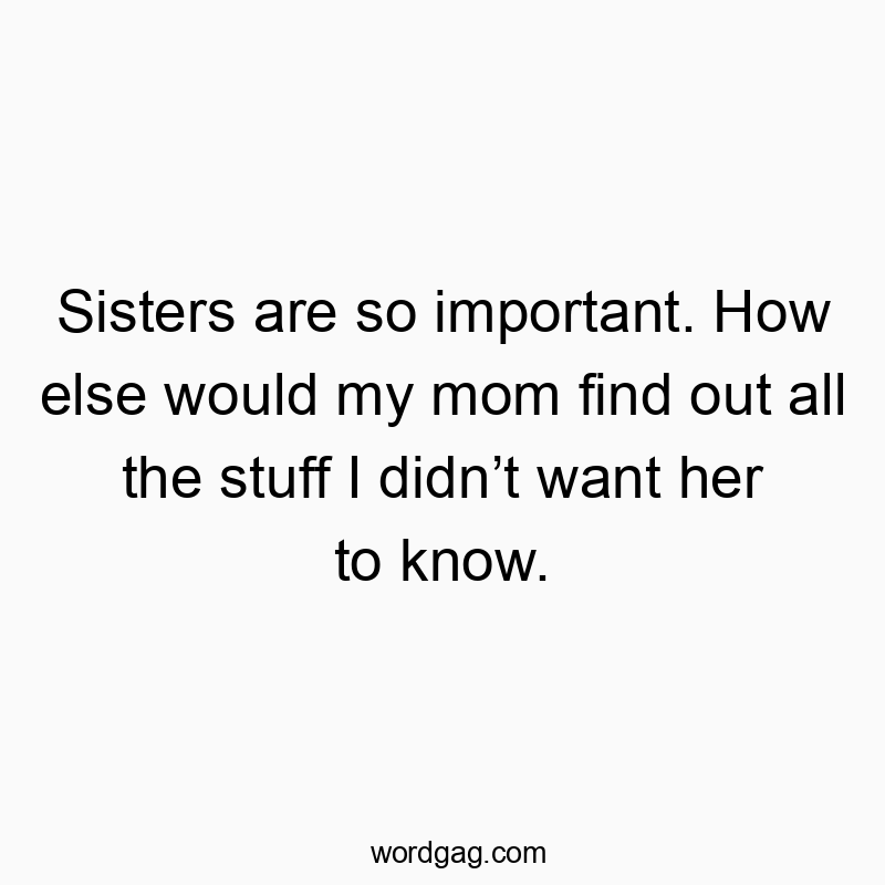 Sisters are so important. How else would my mom find out all the stuff I didn’t want her to know.