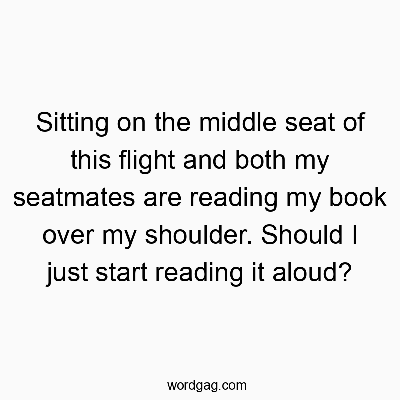 Sitting on the middle seat of this flight and both my seatmates are reading my book over my shoulder. Should I just start reading it aloud?