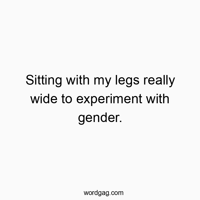 Sitting with my legs really wide to experiment with gender.