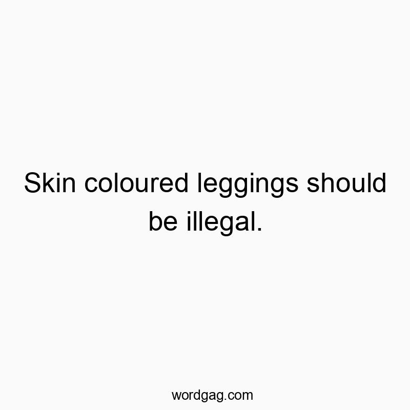 Skin coloured leggings should be illegal.