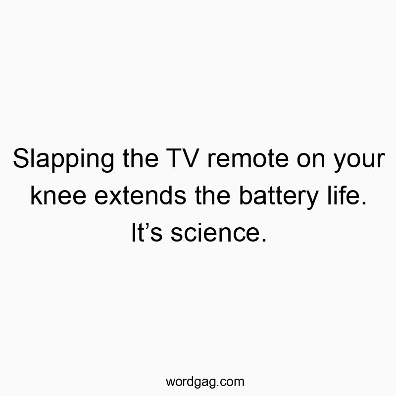 Slapping the TV remote on your knee extends the battery life. It’s science.