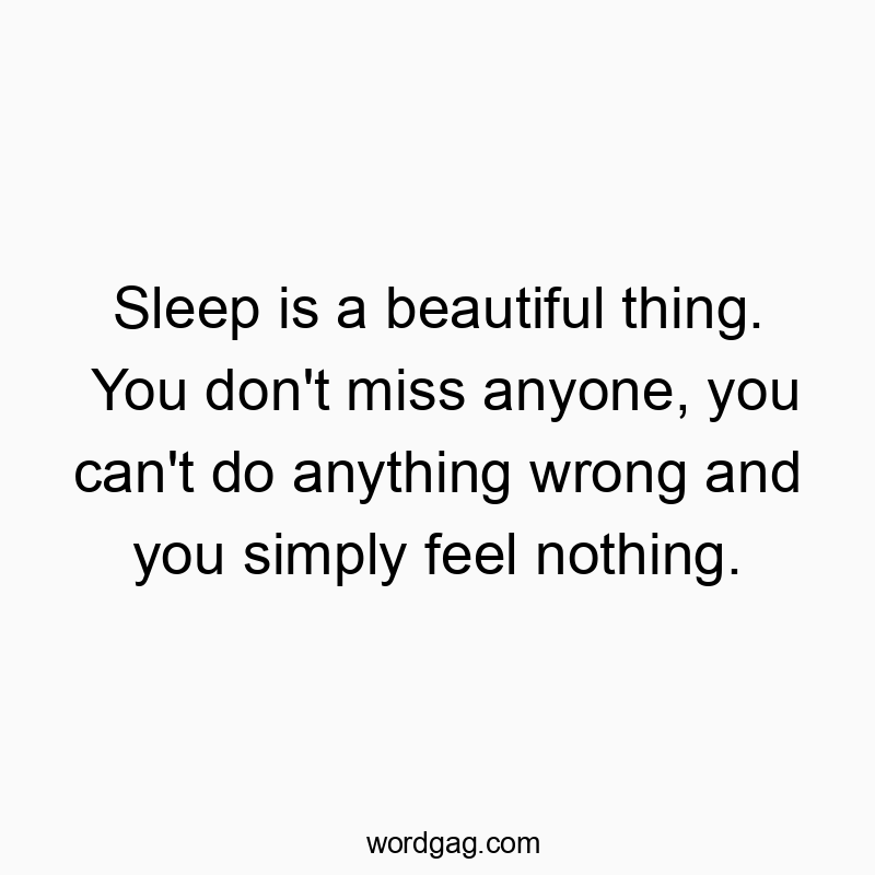 Sleep is a beautiful thing. You don’t miss anyone, you can’t do anything wrong and you simply feel nothing.