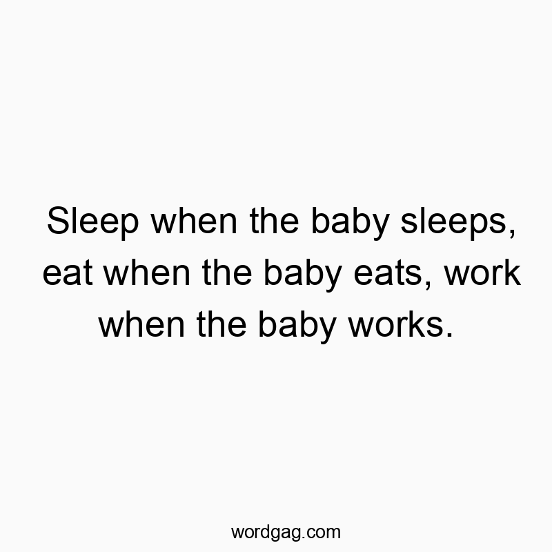 Sleep when the baby sleeps, eat when the baby eats, work when the baby works.