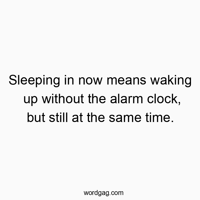 Sleeping in now means waking up without the alarm clock, but still at the same time.