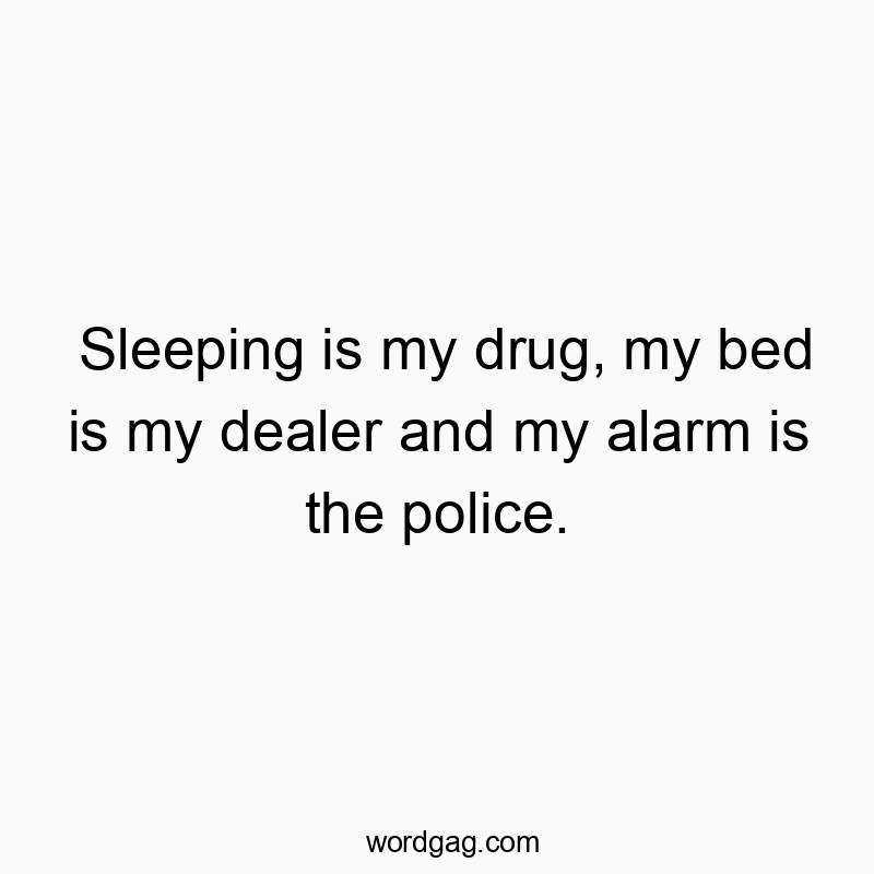 Sleeping is my drug, my bed is my dealer and my alarm is the police.