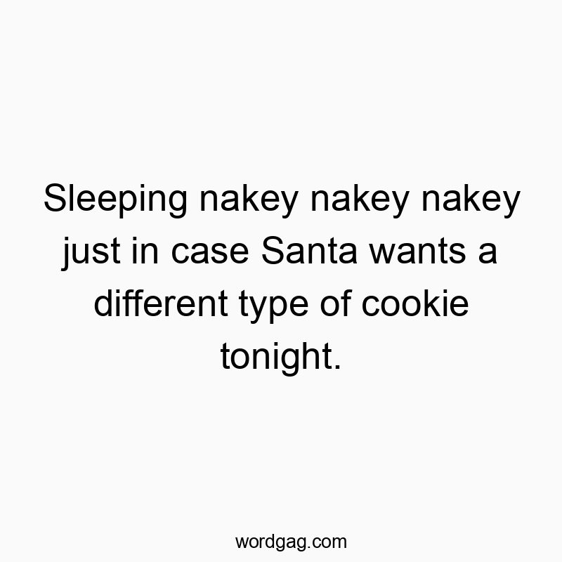 Sleeping nakey nakey nakey just in case Santa wants a different type of cookie tonight.