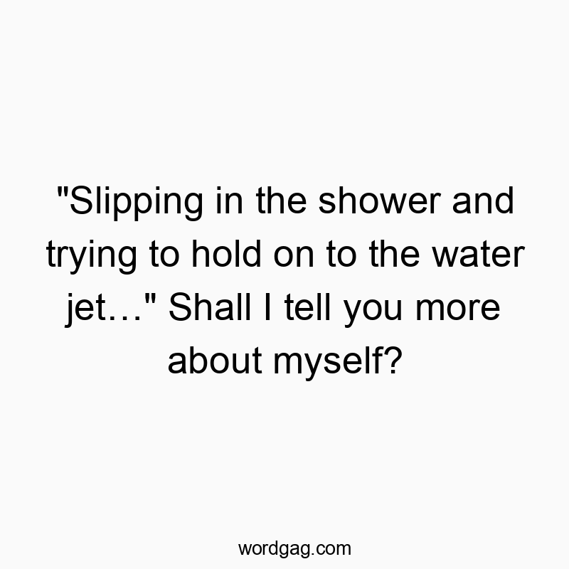 “Slipping in the shower and trying to hold on to the water jet…” Shall I tell you more about myself?