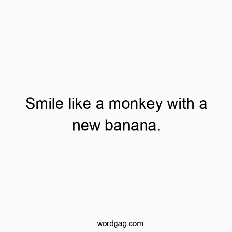 Smile like a monkey with a new banana.