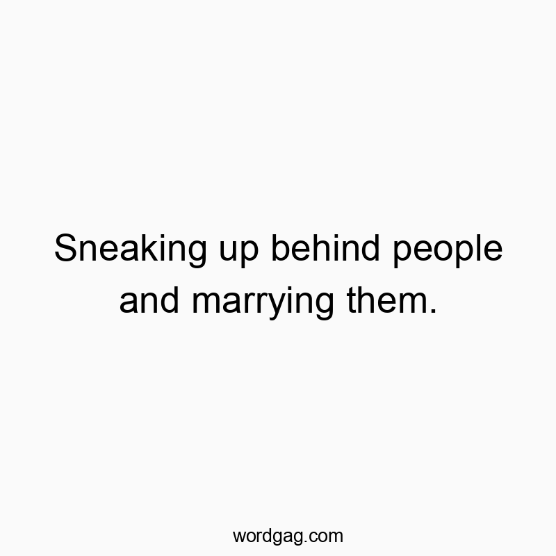 Sneaking up behind people and marrying them.