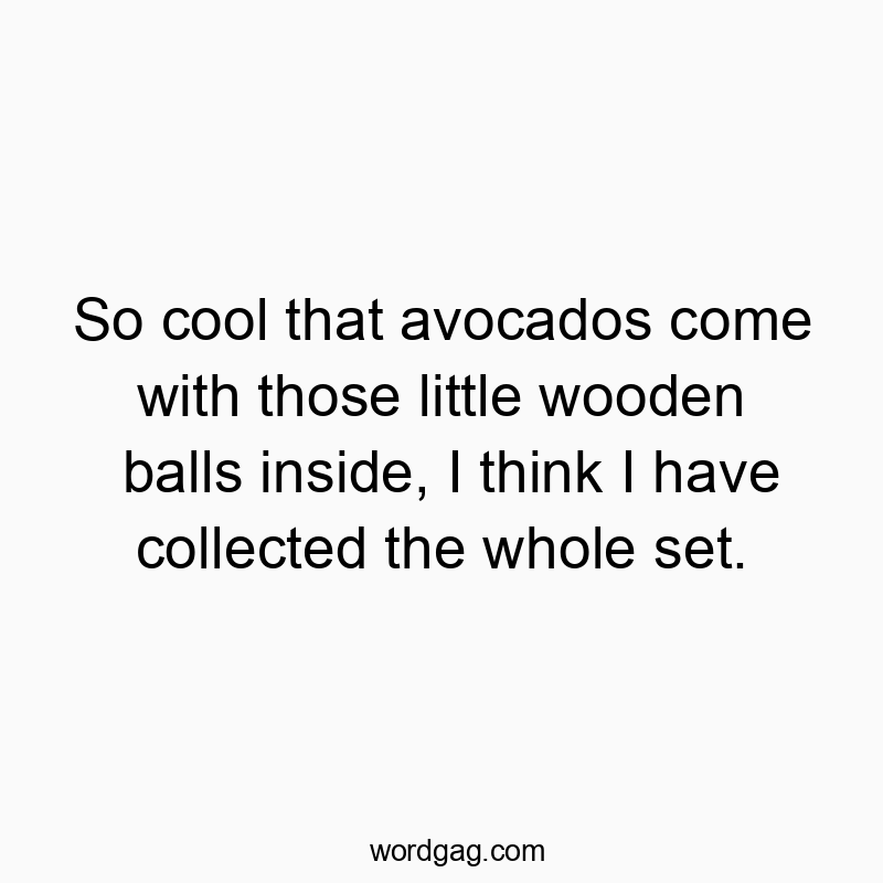 So cool that avocados come with those little wooden balls inside, I think I have collected the whole set.