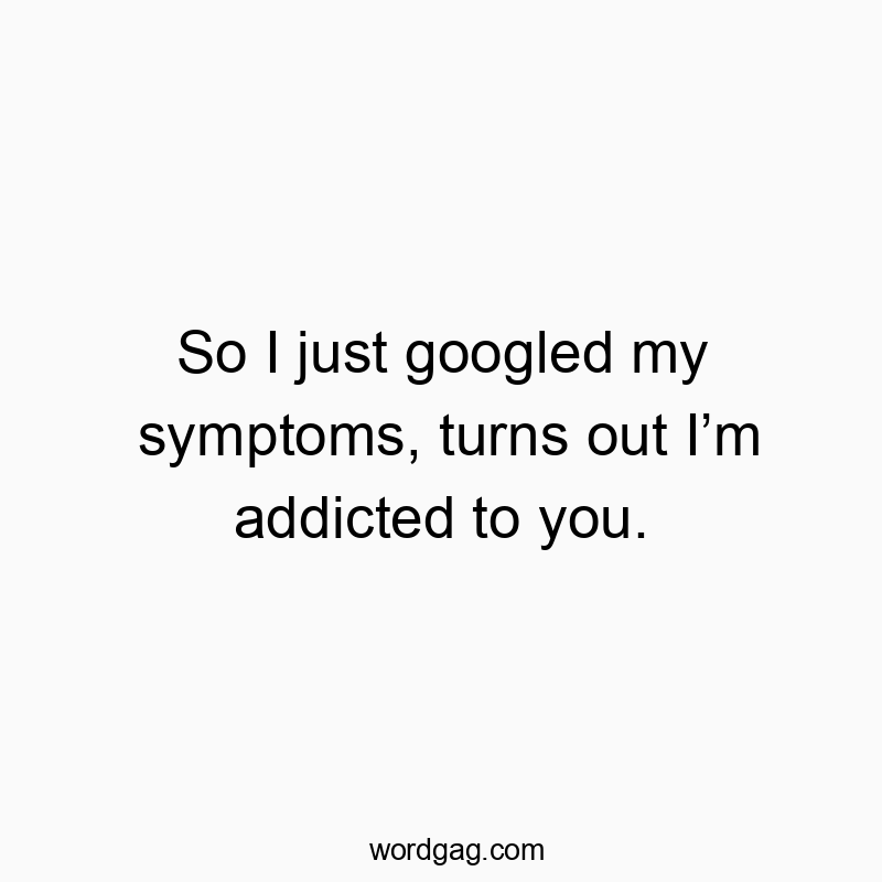So I just googled my symptoms, turns out Iโm addicted to you.