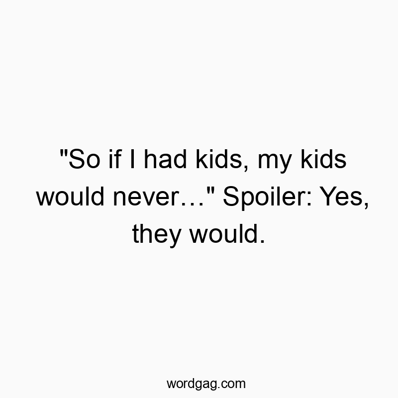 “So if I had kids, my kids would neverโฆ” Spoiler: Yes, they would.