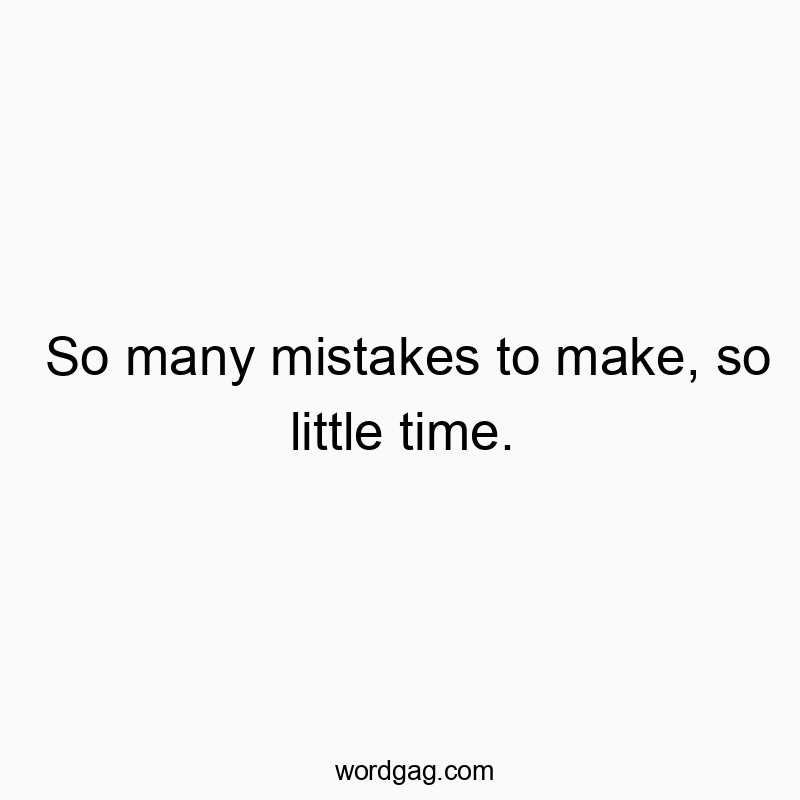 So many mistakes to make, so little time.